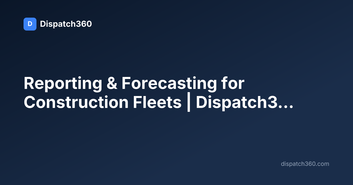 Reporting & Forecasting for Construction Fleets | Dispatch360